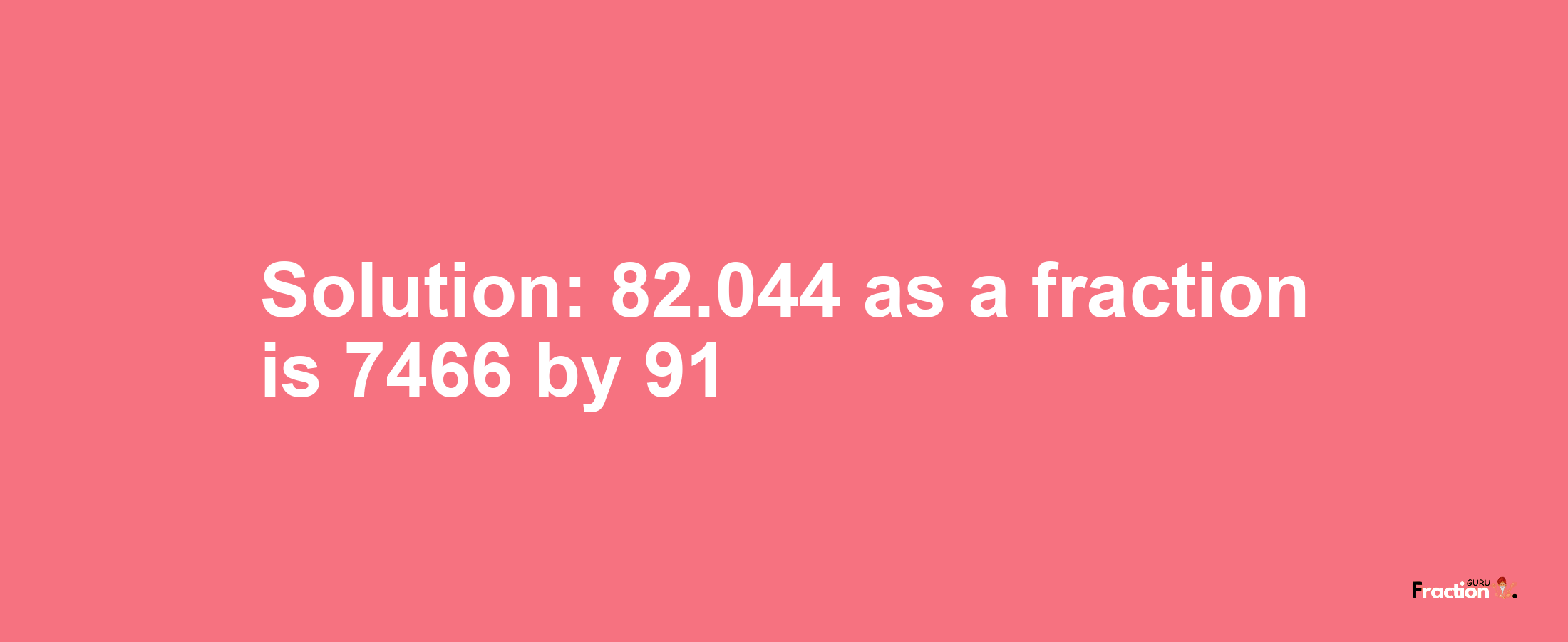 Solution:82.044 as a fraction is 7466/91